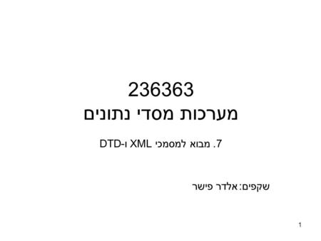 1 236363 מערכות מסדי נתונים 7. מבוא למסמכי XML ו-DTD שקפים:אלדר פישר.