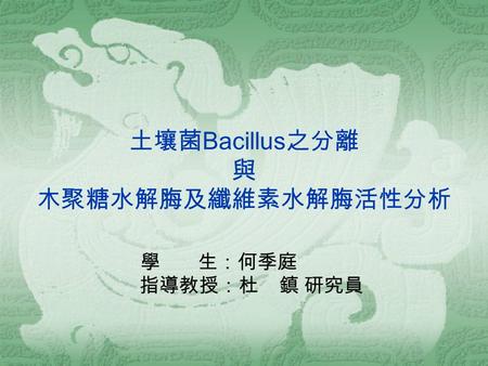 土壤菌 Bacillus 之分離 與 木聚糖水解脢及纖維素水解脢活性分析 學 生：何季庭 指導教授：杜 鎮 研究員.