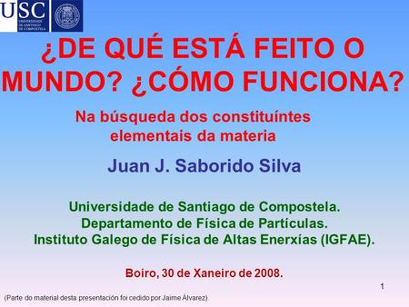 ¿DE QUÉ ESTÁ FEITO O MUNDO? ¿CÓMO FUNCIONA? Juan J. Saborido Silva Universidade de Santiago de Compostela. Departamento de Física de Partículas. Instituto.