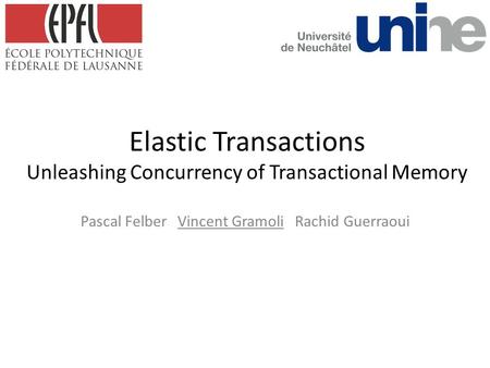 Elastic Transactions Unleashing Concurrency of Transactional Memory Pascal Felber Vincent Gramoli Rachid Guerraoui.