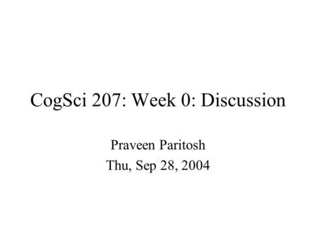 CogSci 207: Week 0: Discussion Praveen Paritosh Thu, Sep 28, 2004.