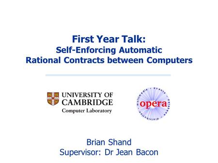 First Year Talk: Self-Enforcing Automatic Rational Contracts between Computers Brian Shand Supervisor: Dr Jean Bacon.