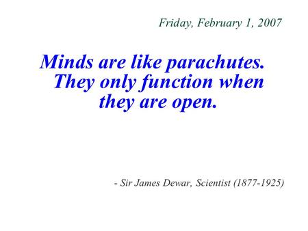 Friday, February 1, 2007 Minds are like parachutes. They only function when they are open. - Sir James Dewar, Scientist (1877-1925)