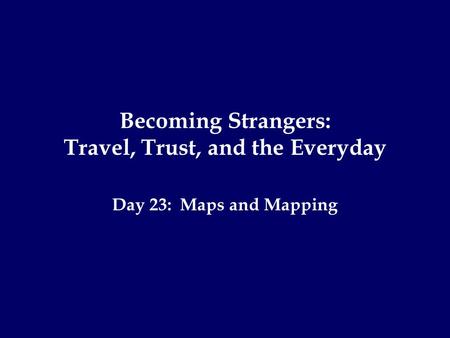 Becoming Strangers: Travel, Trust, and the Everyday Day 23: Maps and Mapping.