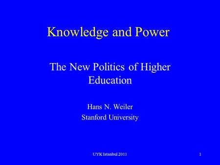 UYK Istanbul 20111 Knowledge and Power The New Politics of Higher Education Hans N. Weiler Stanford University.