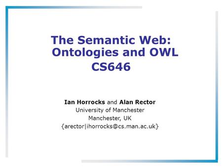 The Semantic Web: Ontologies and OWL CS646 Ian Horrocks and Alan Rector University of Manchester Manchester, UK