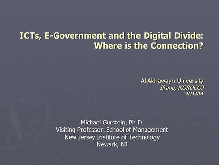 ICTs, E-Government and the Digital Divide: Where is the Connection? Al Akhawayn University Ifrane, MOROCCO 07/13/04 Michael Gurstein, Ph.D. Visiting Professor: