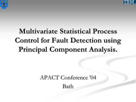 Multivariate Statistical Process Control for Fault Detection using Principal Component Analysis. APACT Conference ’04 Bath.