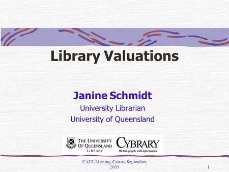 CAUL Meeting, Cairns, September, 20031 Library Valuations Janine Schmidt University Librarian University of Queensland.