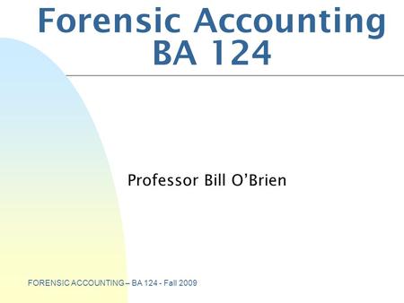 FORENSIC ACCOUNTING – BA 124 - Fall 2009 Forensic Accounting BA 124 Professor Bill O’Brien.