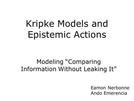 Modeling “Comparing Information Without Leaking It” Eamon Nerbonne Ando Emerencia Kripke Models and Epistemic Actions.