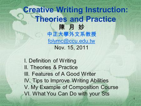 1 Creative Writing Instruction: Theories and Practice 陳 月 妙 中正大學外文系教授 Nov. 15, 2011 I. Definition of Writing II. Theories & Practice.