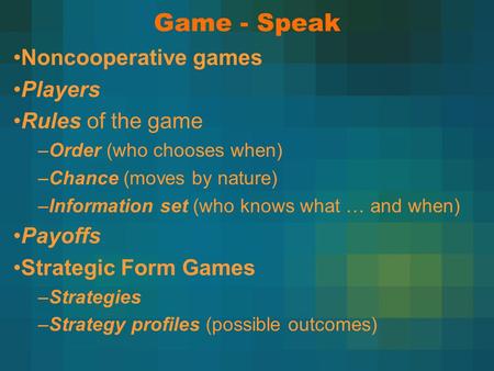 Game - Speak Noncooperative games Players Rules of the game –Order (who chooses when) –Chance (moves by nature) –Information set (who knows what … and.