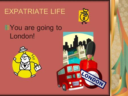 EXPATRIATE LIFE You are going to London!. London EMPLOYER: How much extra are we paying you? You better produce some stellar results! London – how hard.