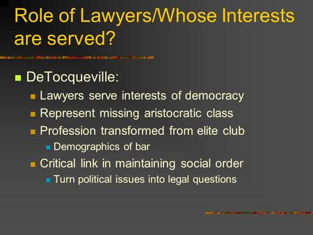 Role of Lawyers/Whose Interests are served? DeTocqueville: Lawyers serve interests of democracy Represent missing aristocratic class Profession transformed.