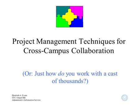 Elizabeth A. Evans UNC Chapel Hill Administrative Information Services Project Management Techniques for Cross-Campus Collaboration (Or: Just how do you.