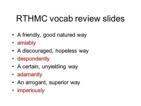 RTHMC vocab review slides A friendly, good natured way amiably A discouraged, hopeless way despondently A certain, unyielding way adamantly An arrogant,