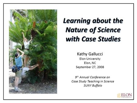 Kathy Gallucci Elon University Elon, NC September 27, 2008 Learning about the Nature of Science with Case Studies 9 th Annual Conference on Case Study.