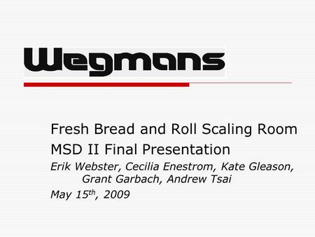 Fresh Bread and Roll Scaling Room MSD II Final Presentation Erik Webster, Cecilia Enestrom, Kate Gleason, Grant Garbach, Andrew Tsai May 15 th, 2009.