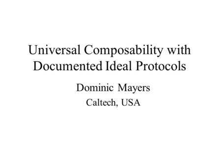 Universal Composability with Documented Ideal Protocols Dominic Mayers Caltech, USA.