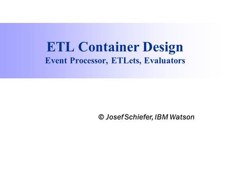 Process Information Factory ETL Container Design Event Processor, ETLets, Evaluators © Josef Schiefer, IBM Watson.