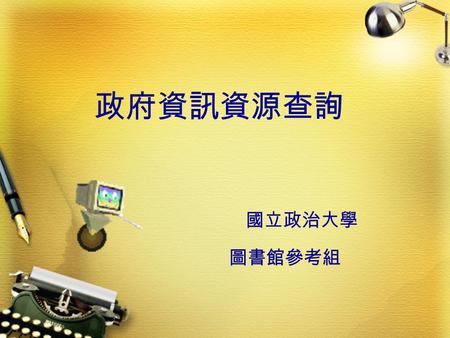 政府資訊資源查詢 國立政治大學 圖書館參考組. 大綱  前言  政府資訊的定義  本校政府資訊館藏特色及處理方式  政府資源網站介紹  社資政府資訊館藏介紹  政府資訊資料庫介紹  問題與討論.
