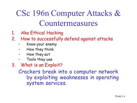 Week 1-1 CSc 196n Computer Attacks & Countermeasures 1.Aka Ethical Hacking 2.How to successfully defend against attacks Know your enemy How they think.