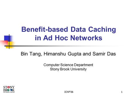 ICNP'061 Benefit-based Data Caching in Ad Hoc Networks Bin Tang, Himanshu Gupta and Samir Das Computer Science Department Stony Brook University.