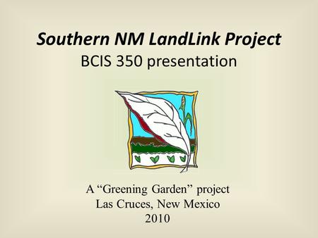 Southern NM LandLink Project BCIS 350 presentation A “Greening Garden” project Las Cruces, New Mexico 2010.