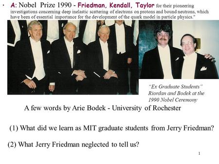 1 A : Nobel Prize 1990 - Friedman, Kendall, Taylor for their pioneering investigations concerning deep inelastic scattering of electrons on protons and.