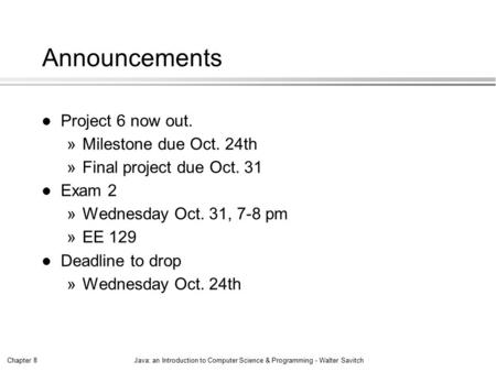 Chapter 8Java: an Introduction to Computer Science & Programming - Walter Savitch Announcements l Project 6 now out. »Milestone due Oct. 24th »Final project.