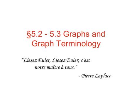 §5.2 - 5.3 Graphs and Graph Terminology “Liesez Euler, Liesez Euler, c’est notre maître à tous.” - Pierre Laplace.