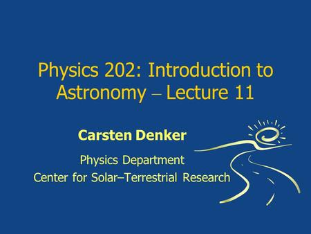 Physics 202: Introduction to Astronomy – Lecture 11 Carsten Denker Physics Department Center for Solar–Terrestrial Research.