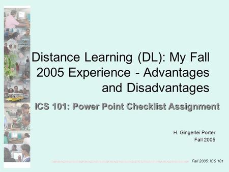 Fall 2005: ICS 101 Distance Learning (DL): My Fall 2005 Experience - Advantages and Disadvantages ICS 101: Power Point Checklist Assignment H. Gingerlei.