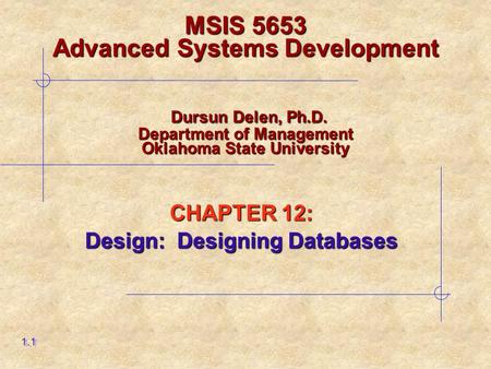 CHAPTER 12: Design: Designing Databases 1.1 MSIS 5653 Advanced Systems Development Dursun Delen, Ph.D. Department of Management Oklahoma State University.