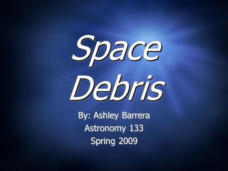 Space Debris By: Ashley Barrera Astronomy 133 Spring 2009 By: Ashley Barrera Astronomy 133 Spring 2009.