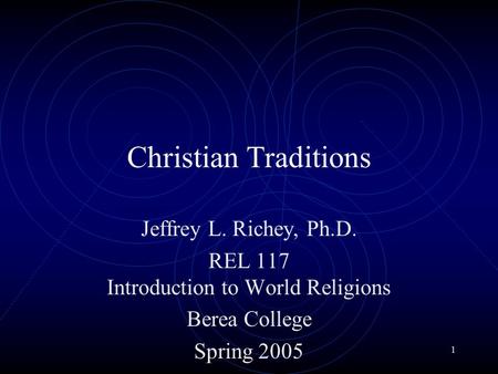 1 Christian Traditions Jeffrey L. Richey, Ph.D. REL 117 Introduction to World Religions Berea College Spring 2005.