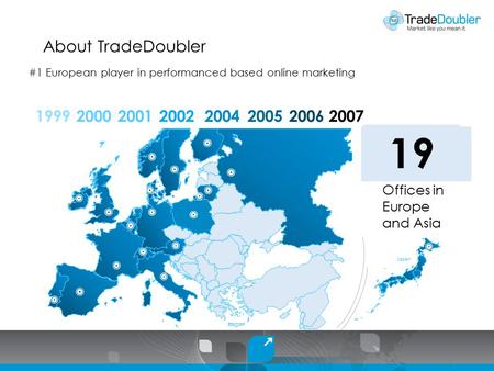 About TradeDoubler 19992000 01 Offices in Europe and Asia 200120022004200520062007 030711131416 19 1 Japan #1 European player in performanced based online.