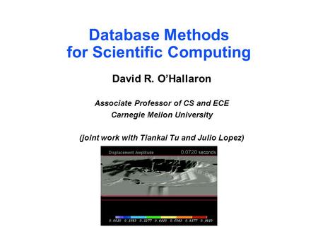 Database Methods for Scientific Computing David R. O’Hallaron Associate Professor of CS and ECE Carnegie Mellon University (joint work with Tiankai Tu.