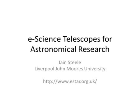 E-Science Telescopes for Astronomical Research Iain Steele Liverpool John Moores University