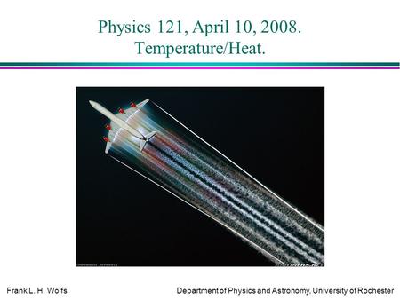 Frank L. H. WolfsDepartment of Physics and Astronomy, University of Rochester Physics 121, April 10, 2008. Temperature/Heat.