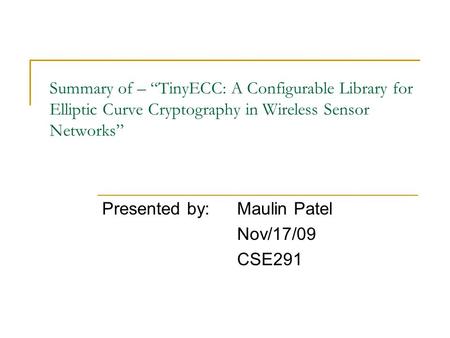 Summary of – “TinyECC: A Configurable Library for Elliptic Curve Cryptography in Wireless Sensor Networks” Presented by: Maulin Patel Nov/17/09 CSE291.