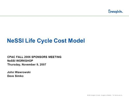 © 2006 Swagelok Company. Swagelok confidential. For internal use only. NeSSI Life Cycle Cost Model CPAC FALL 2006 SPONSORS MEETING NeSSI WORKSHOP Thursday,