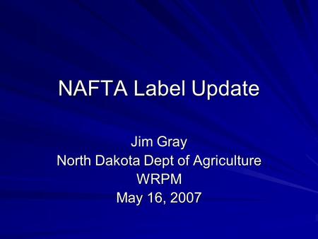 NAFTA Label Update Jim Gray North Dakota Dept of Agriculture WRPM May 16, 2007.