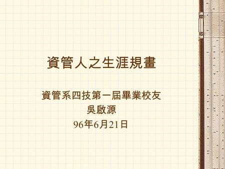 資管人之生涯規畫 資管系四技第一屆畢業校友 吳啟源 96 年 6 月 21 日. 大綱 生涯規畫 資管特色 職場路程 就業職務類別 履歷撰寫 面試 職場生活 結論.