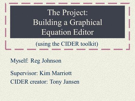 The Project: Building a Graphical Equation Editor (using the CIDER toolkit) Myself: Reg Johnson Supervisor: Kim Marriott CIDER creator: Tony Jansen.