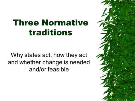 Three Normative traditions Why states act, how they act and whether change is needed and/or feasible.