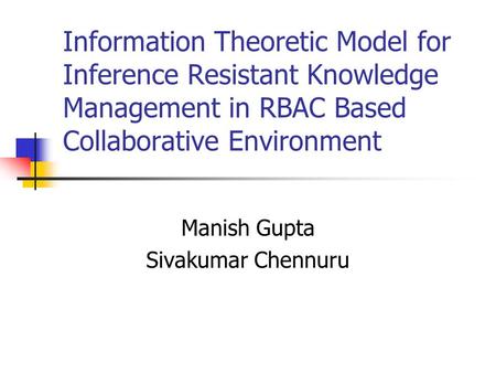 Information Theoretic Model for Inference Resistant Knowledge Management in RBAC Based Collaborative Environment Manish Gupta Sivakumar Chennuru.