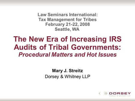 The New Era of Increasing IRS Audits of Tribal Governments: Procedural Matters and Hot Issues Mary J. Streitz Dorsey & Whitney LLP Law Seminars International: