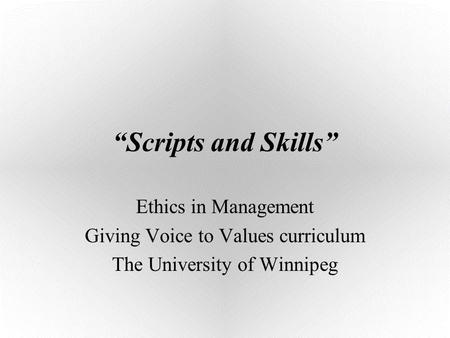 “Scripts and Skills” Ethics in Management Giving Voice to Values curriculum The University of Winnipeg.